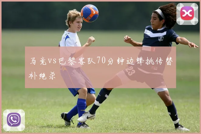 马竞vs巴黎客队70分钟边锋挑传替补绝杀