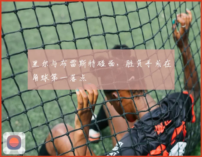 里尔与布雷斯特碰面，胜负手或在角球第一落点