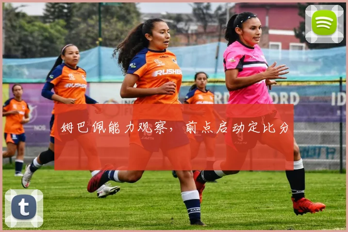 姆巴佩能力观察，前点启动定比分