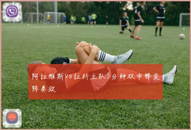 阿拉维斯vs拉科主队5分钟双中锋变阵奏效