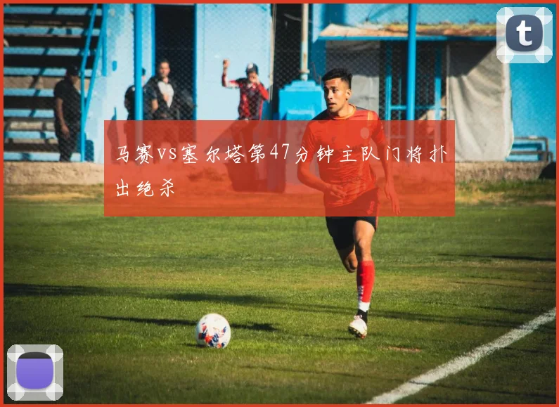 马赛vs塞尔塔第47分钟主队门将扑出绝杀