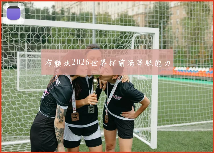布赖坎2026世界杯前场串联能力