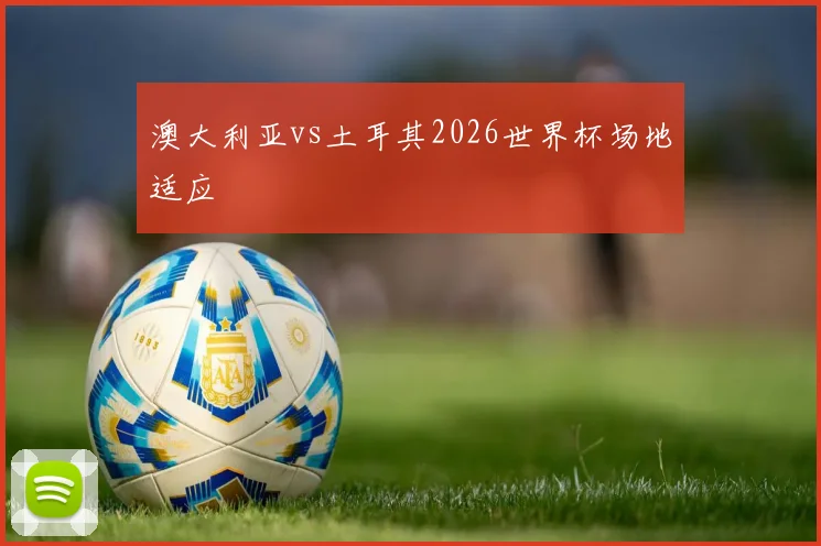 澳大利亚vs土耳其2026世界杯场地适应
