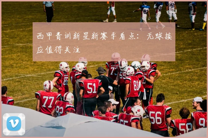 西甲青训新星新赛季看点:无球接应值得关注