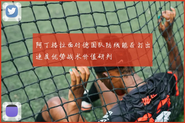 阿丁格拉面对德国队防线能否打出速度优势战术价值研判