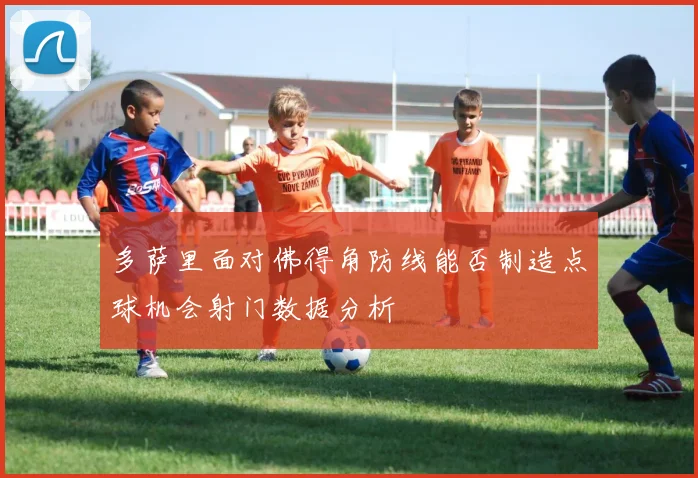 多萨里面对佛得角防线能否制造点球机会射门数据分析