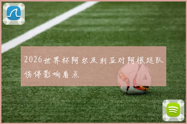 2026世界杯阿尔及利亚对阿根廷队伤停影响看点