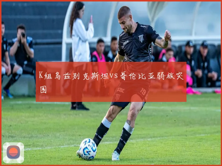 K组乌兹别克斯坦vs哥伦比亚弱旅突围