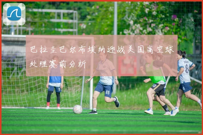巴拉圭巴尔布埃纳迎战美国高空球处理赛前分析
