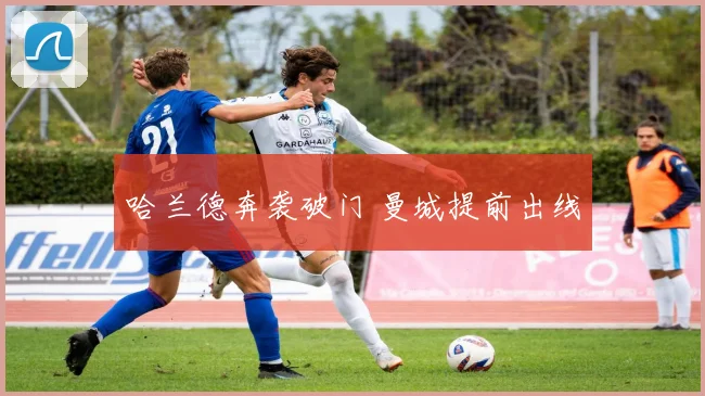 哈兰德奔袭破门 曼城提前出线