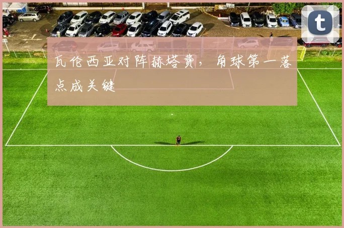 瓦伦西亚对阵赫塔费，角球第一落点成关键
