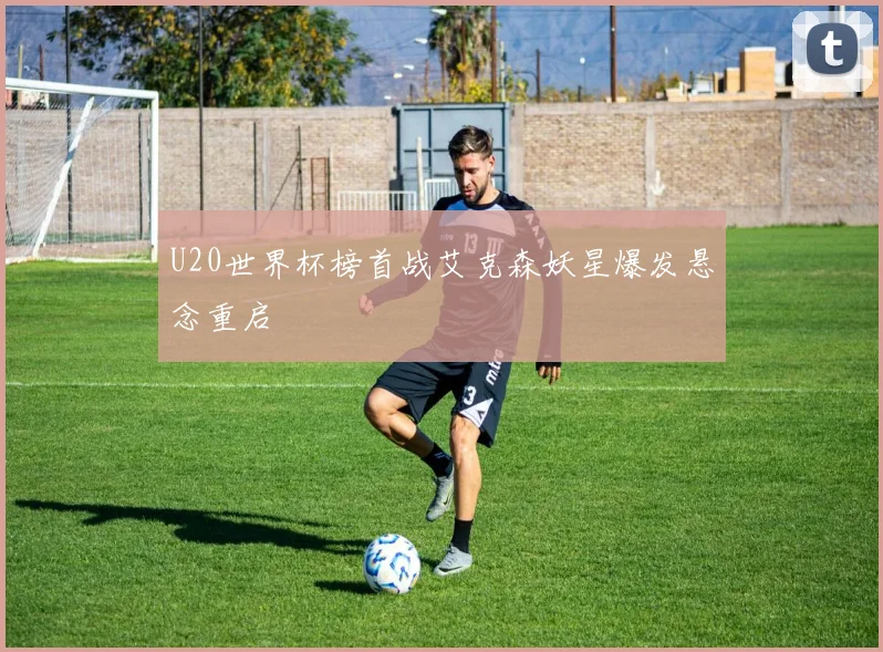 U20世界杯榜首战艾克森妖星爆发悬念重启