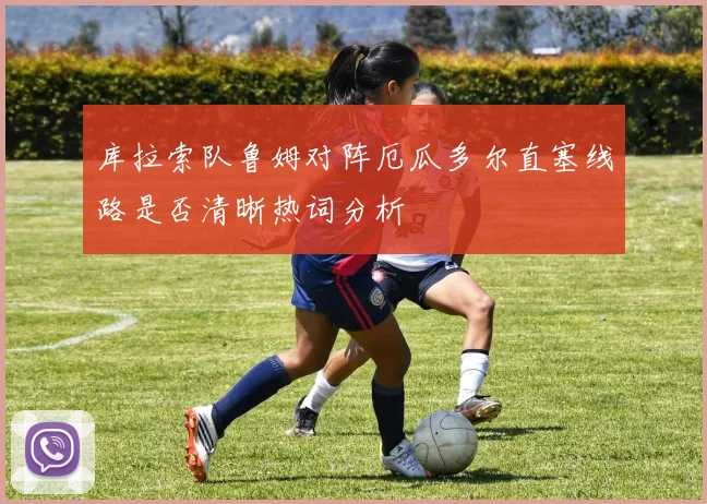库拉索队鲁姆对阵厄瓜多尔直塞线路是否清晰热词分析