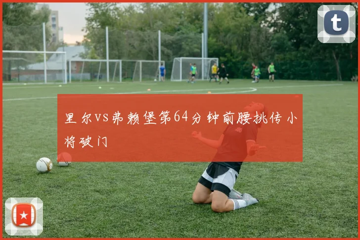 里尔vs弗赖堡第64分钟前腰挑传小将破门