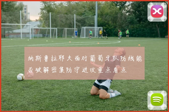 纳斯鲁拉耶夫面对葡萄牙队防线能否破解密集防守进攻重点看点