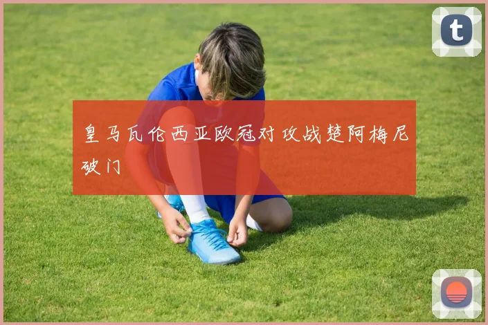 皇马瓦伦西亚欧冠对攻战楚阿梅尼破门