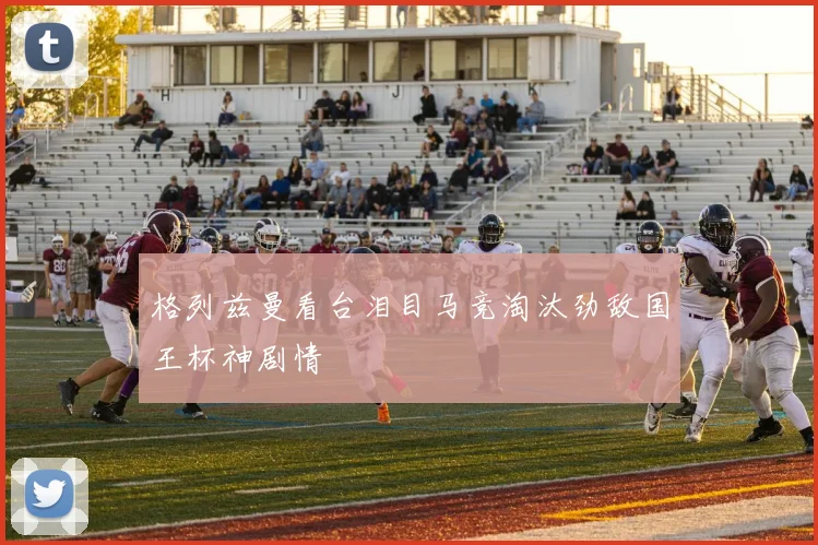 格列兹曼看台泪目马竞淘汰劲敌国王杯神剧情