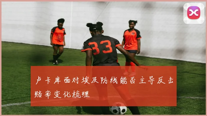卢卡库面对埃及防线能否主导反击赔率变化梳理