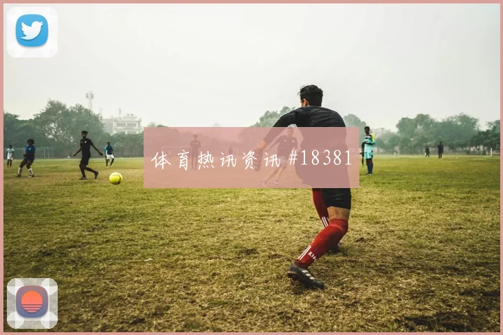 H组西班牙迎战沙特阿拉伯首发选择与战术重心值得关注
