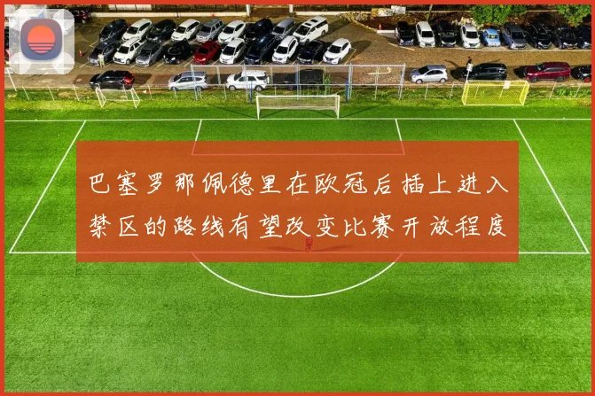 巴塞罗那佩德里在欧冠后插上进入禁区的路线有望改变比赛开放程度
