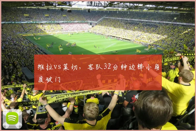 维拉vs莱切，客队32分钟边锋小角度破门