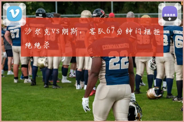 沙尔克vs朗斯，客队67分钟门框拒绝绝杀