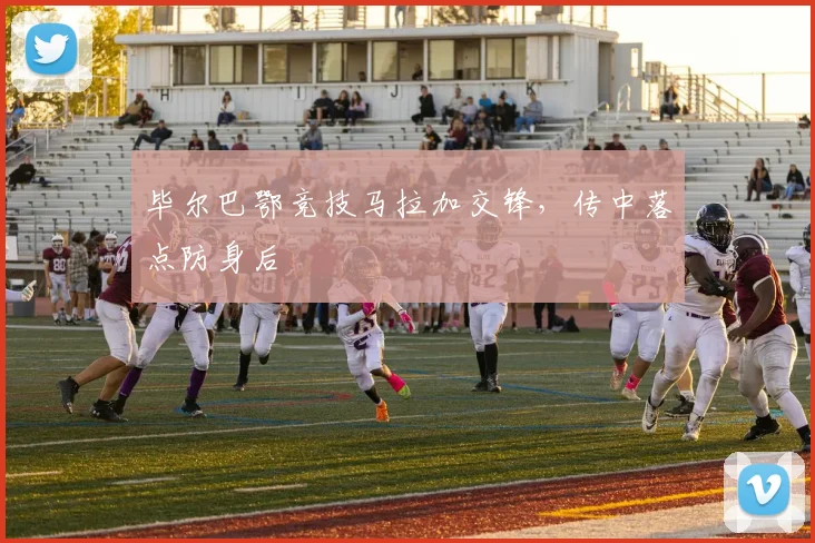 毕尔巴鄂竞技马拉加交锋，传中落点防身后
