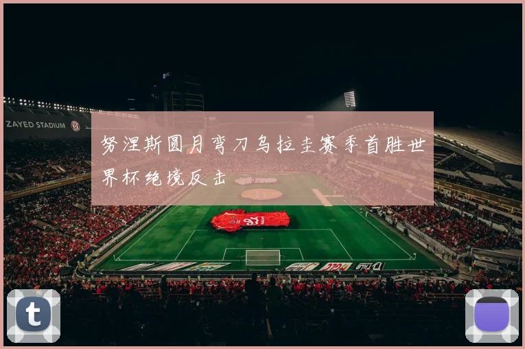 努涅斯圆月弯刀乌拉圭赛季首胜世界杯绝境反击