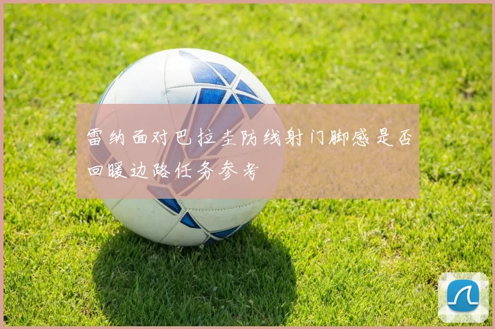 雷纳面对巴拉圭防线射门脚感是否回暖边路任务参考