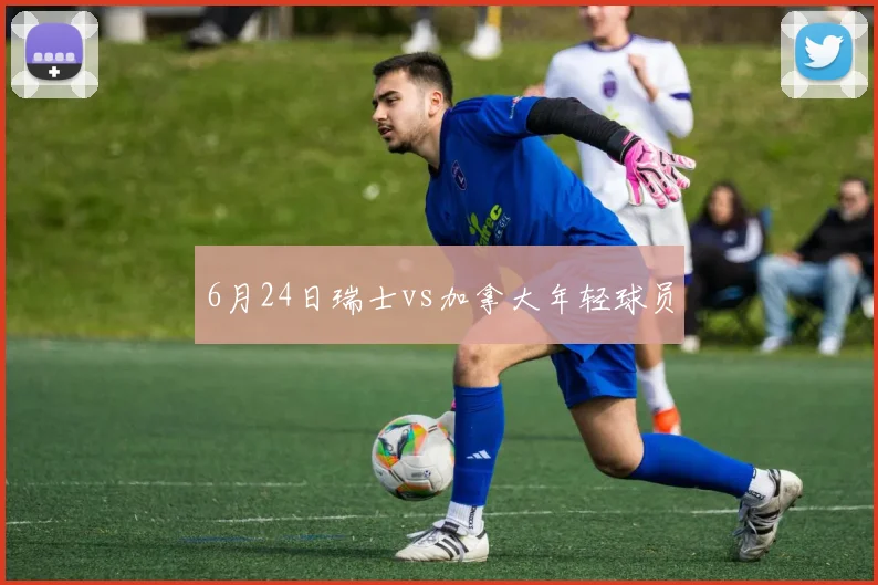 6月24日瑞士vs加拿大年轻球员