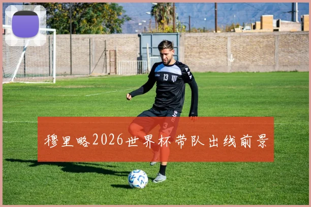 穆里略2026世界杯带队出线前景