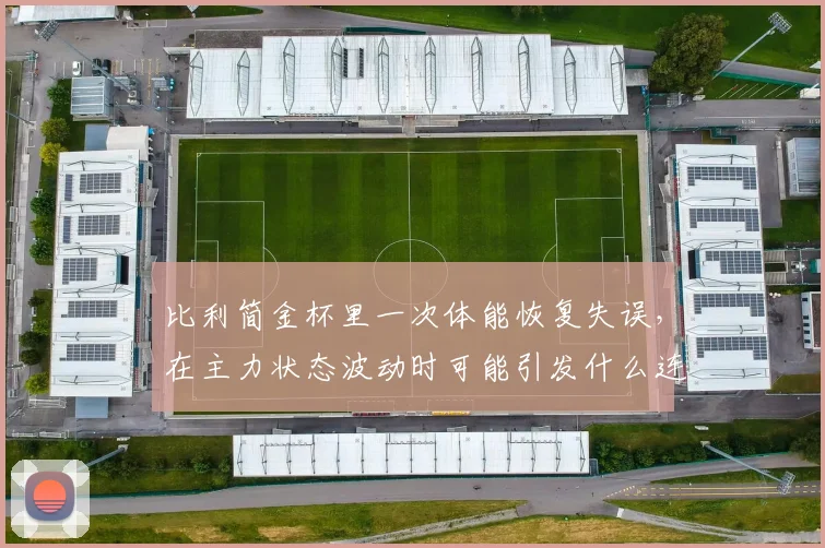 比利简金杯里一次体能恢复失误，在主力状态波动时可能引发什么连锁变化