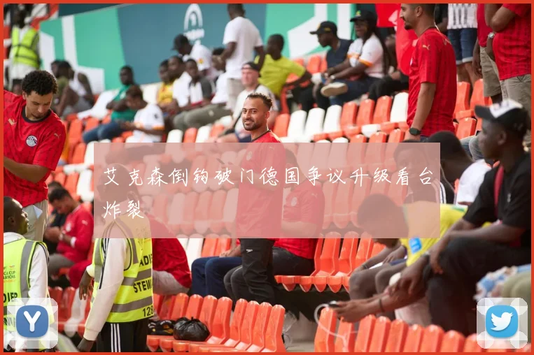 艾克森倒钩破门德国争议升级看台炸裂