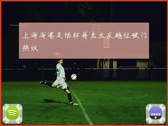 上海海港足协杯蒋光太反越位破门热议