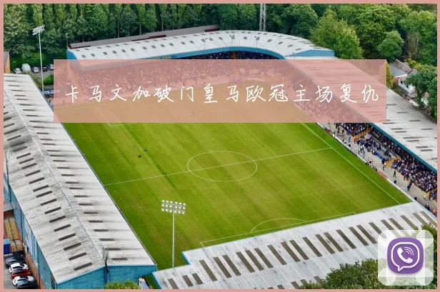 卡马文加破门皇马欧冠主场复仇