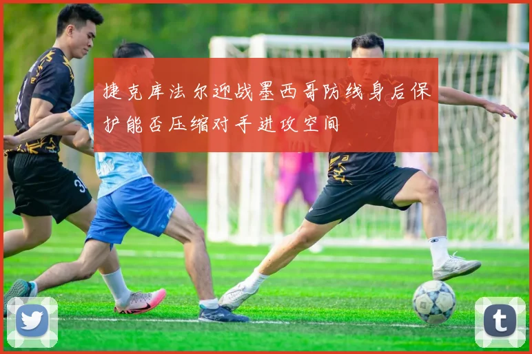 捷克库法尔迎战墨西哥防线身后保护能否压缩对手进攻空间