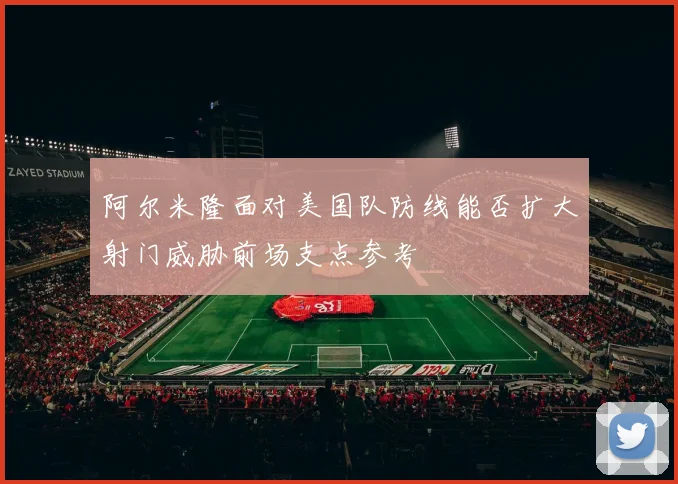 阿尔米隆面对美国队防线能否扩大射门威胁前场支点参考