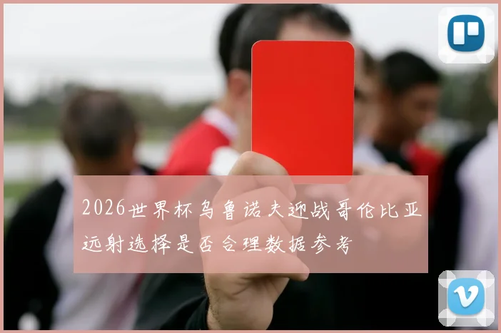 2026世界杯乌鲁诺夫迎战哥伦比亚远射选择是否合理数据参考